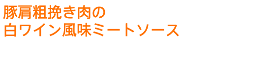 豚肩粗挽き肉の 白ワイン風味ミートソース