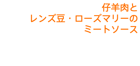 仔羊肉と レンズ豆・ローズマリーの ミートソース